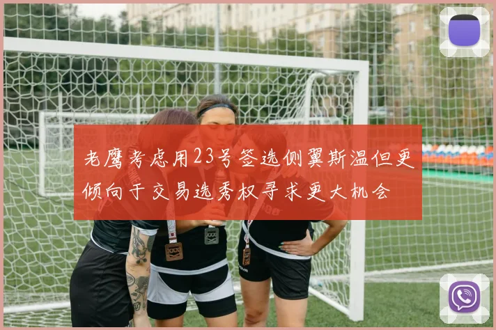 老鹰考虑用23号签选侧翼斯温但更倾向于交易选秀权寻求更大机会