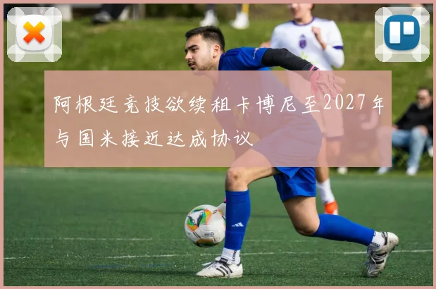 阿根廷竞技欲续租卡博尼至2027年与国米接近达成协议