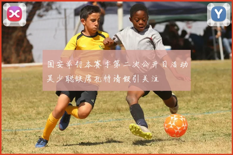 国安举行本赛季第二次公开日活动吴少聪缺席孔特请假引关注
