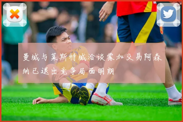 曼城与莱斯特城洽谈蒙加交易阿森纳已退出竞争局面明朗