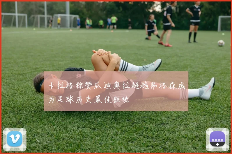 卡拉格称赞瓜迪奥拉超越弗格森成为足球历史最佳教练