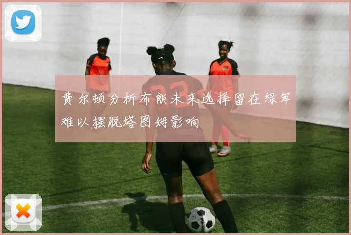 费尔顿分析布朗未来选择留在绿军难以摆脱塔图姆影响