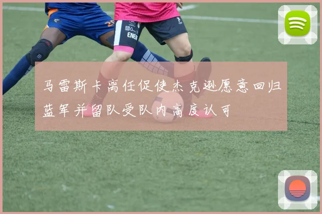 马雷斯卡离任促使杰克逊愿意回归蓝军并留队受队内高度认可