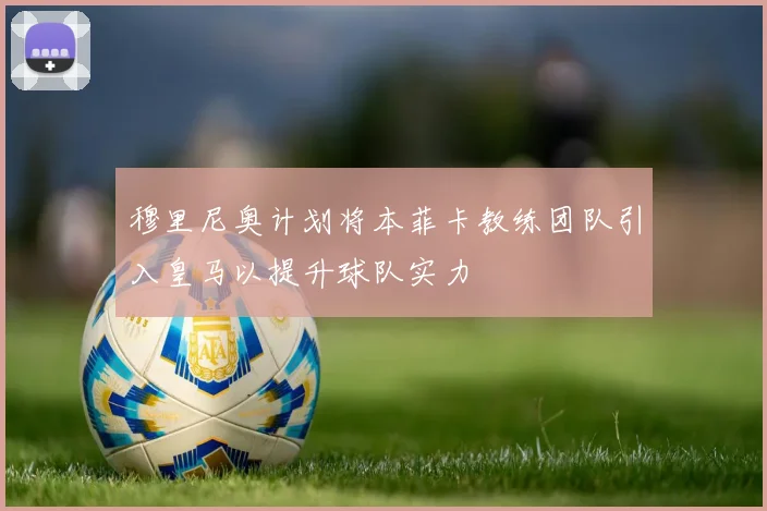 穆里尼奥计划将本菲卡教练团队引入皇马以提升球队实力
