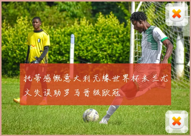 托蒂感慨意大利无缘世界杯米兰尤文失误助罗马晋级欧冠