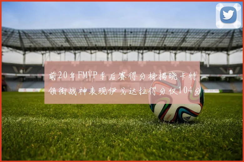 前20年FMVP季后赛得分榜揭晓卡特领衔战神表现伊戈达拉得分仅104分
