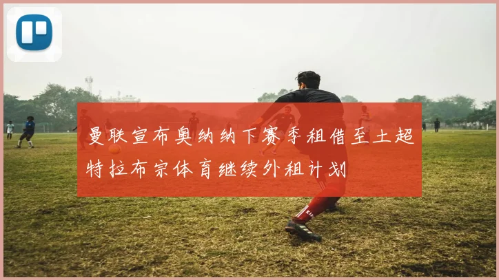 曼联宣布奥纳纳下赛季租借至土超特拉布宗体育继续外租计划